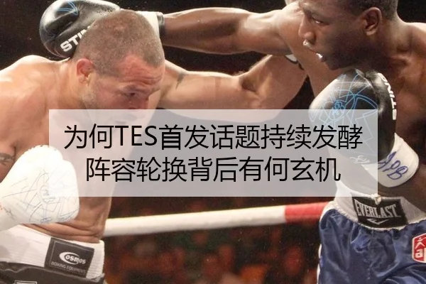为何TES首发话题持续发酵 阵容轮换背后有何玄机