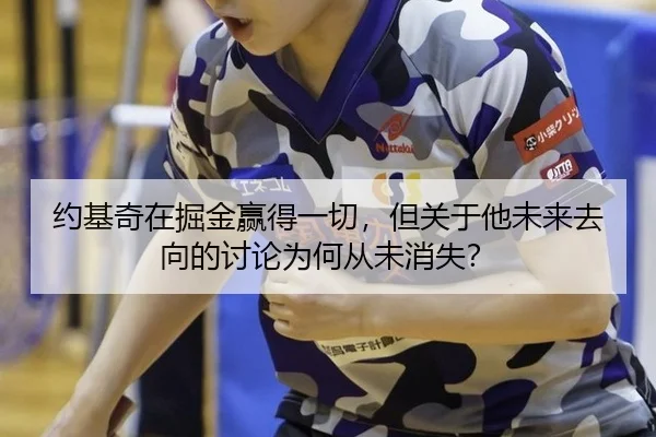 约基奇在掘金赢得一切，但关于他未来去向的讨论为何从未消失？